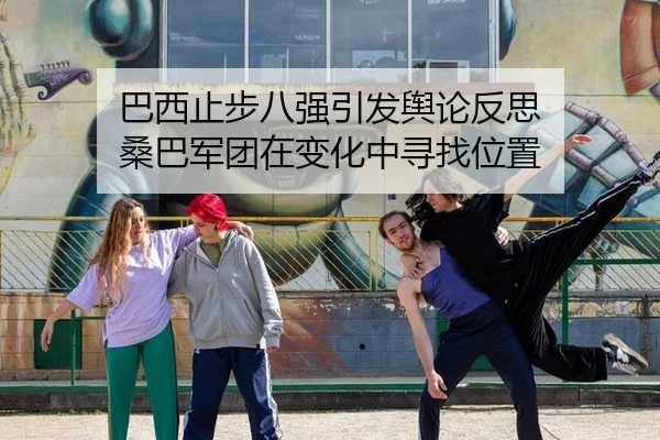 巴西止步八强引发舆论反思 桑巴军团在变化中寻找位置