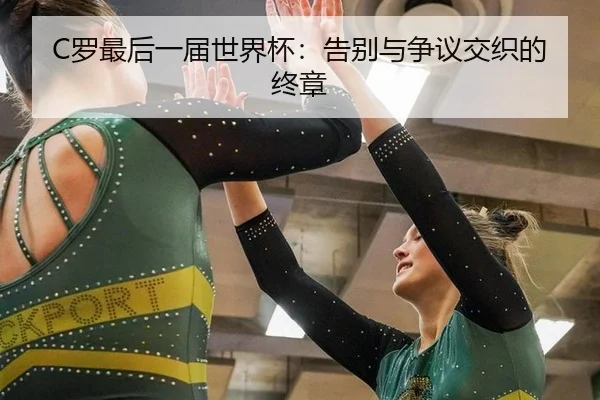 C罗最后一届世界杯：告别与争议交织的终章